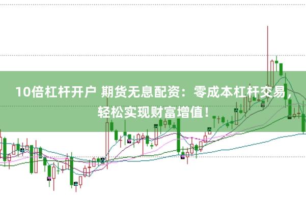 10倍杠杆开户 期货无息配资：零成本杠杆交易，轻松实现财富增值！
