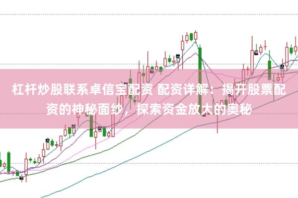 杠杆炒股联系卓信宝配资 配资详解：揭开股票配资的神秘面纱，探索资金放大的奥秘