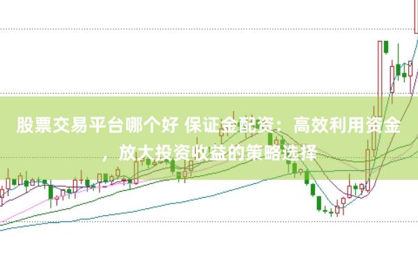股票交易平台哪个好 保证金配资：高效利用资金，放大投资收益的策略选择