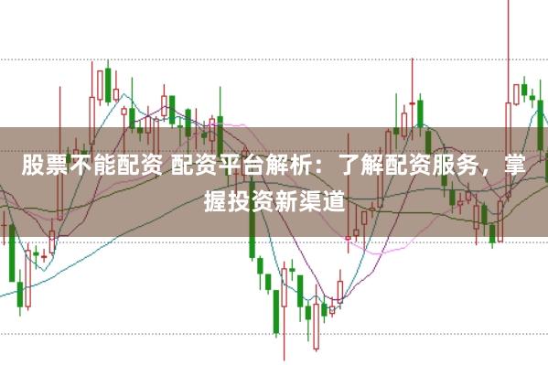 股票不能配资 配资平台解析：了解配资服务，掌握投资新渠道
