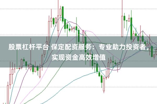 股票杠杆平台 保定配资服务：专业助力投资者，实现资金高效增值