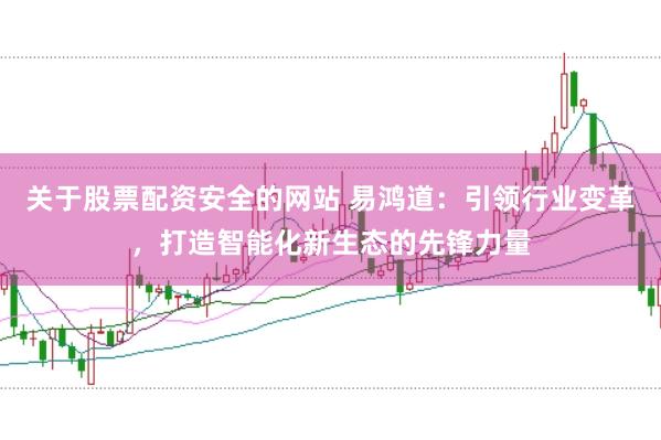 关于股票配资安全的网站 易鸿道：引领行业变革，打造智能化新生态的先锋力量