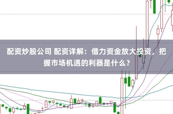 配资炒股公司 配资详解：借力资金放大投资，把握市场机遇的利器是什么？