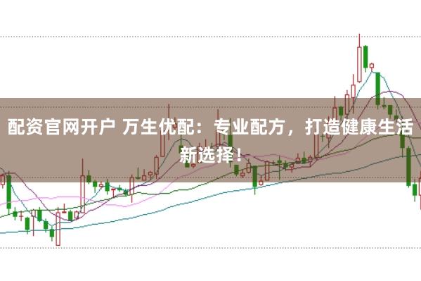 配资官网开户 万生优配：专业配方，打造健康生活新选择！