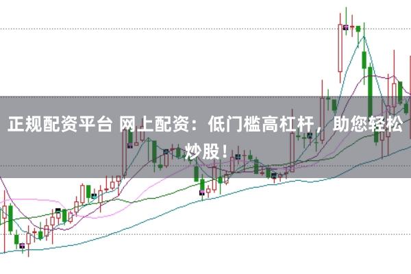 正规配资平台 网上配资：低门槛高杠杆，助您轻松炒股！