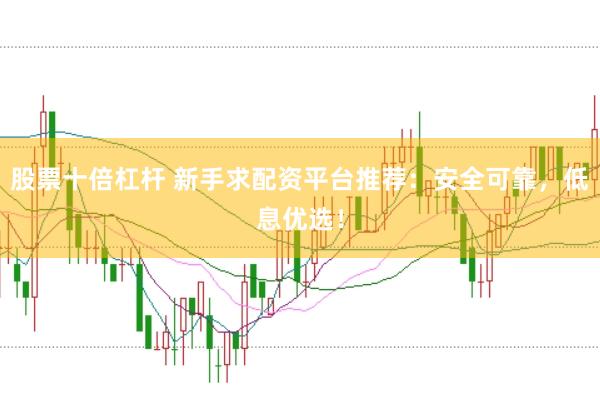 股票十倍杠杆 新手求配资平台推荐：安全可靠，低息优选！