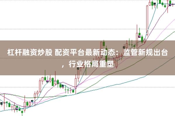 杠杆融资炒股 配资平台最新动态：监管新规出台，行业格局重塑