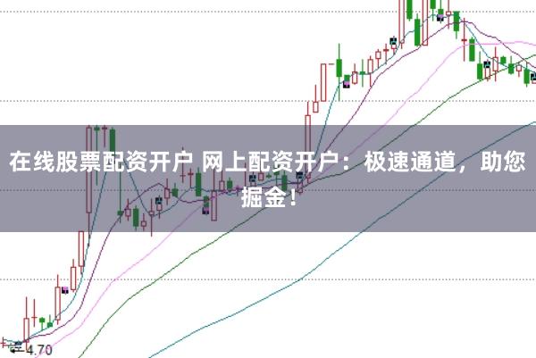在线股票配资开户 网上配资开户：极速通道，助您掘金！