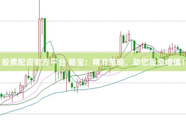 股票配资官方平台 略宝：精准策略，助您投资增值！