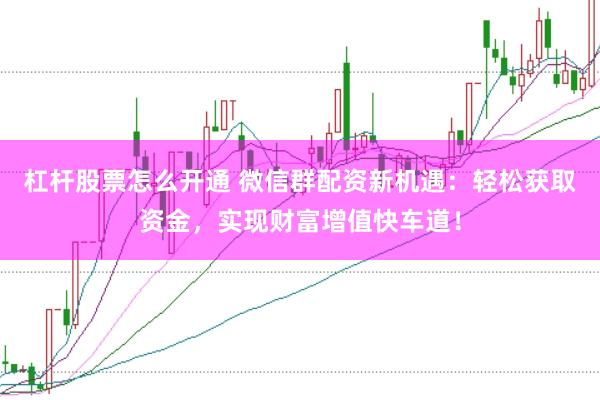 杠杆股票怎么开通 微信群配资新机遇：轻松获取资金，实现财富增值快车道！