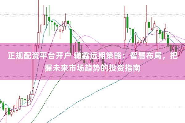 正规配资平台开户 辙鑫远期策略：智慧布局，把握未来市场趋势的投资指南