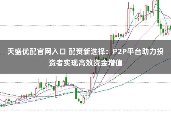 天盛优配官网入口 配资新选择：P2P平台助力投资者实现高效资金增值