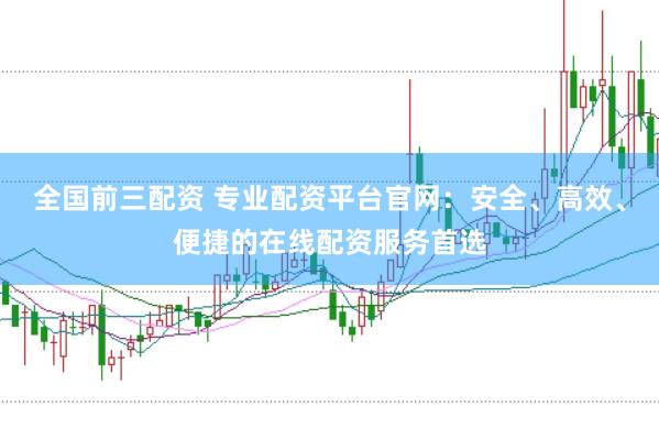 全国前三配资 专业配资平台官网：安全、高效、便捷的在线配资服务首选