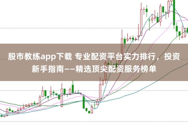 股市教练app下载 专业配资平台实力排行，投资新手指南——精选顶尖配资服务榜单