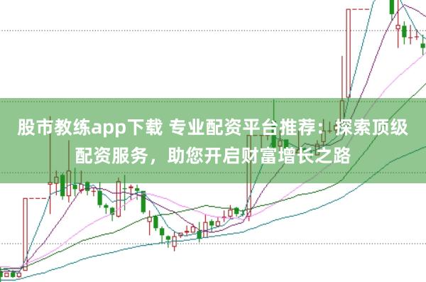 股市教练app下载 专业配资平台推荐：探索顶级配资服务，助您开启财富增长之路