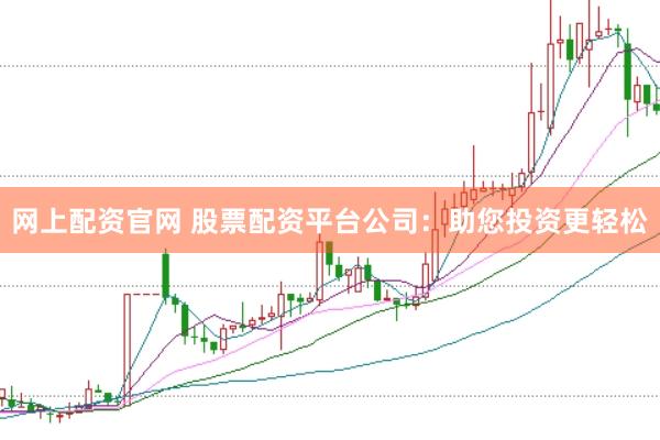 网上配资官网 股票配资平台公司：助您投资更轻松