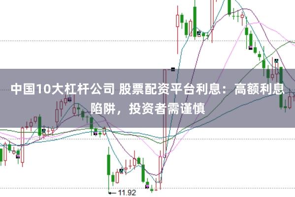 中国10大杠杆公司 股票配资平台利息：高额利息陷阱，投资者需谨慎