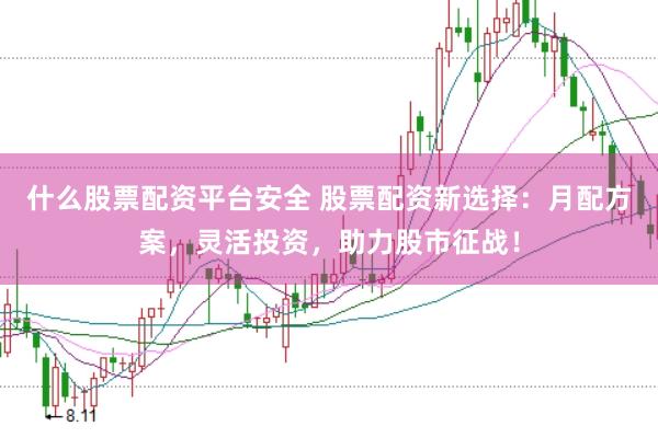 什么股票配资平台安全 股票配资新选择：月配方案，灵活投资，助力股市征战！