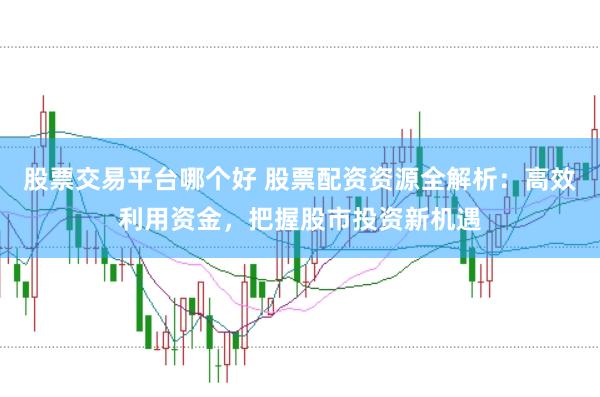股票交易平台哪个好 股票配资资源全解析：高效利用资金，把握股市投资新机遇