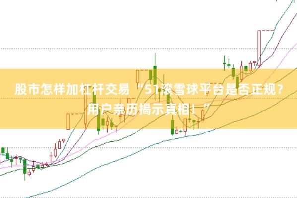 股市怎样加杠杆交易 “51滚雪球平台是否正规？用户亲历揭示真相！”