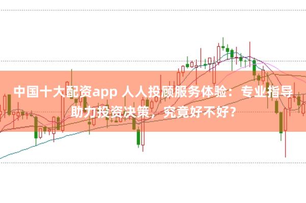 中国十大配资app 人人投顾服务体验：专业指导助力投资决策，究竟好不好？