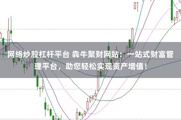 网络炒股杠杆平台 犇牛聚财网站：一站式财富管理平台，助您轻松实现资产增值！
