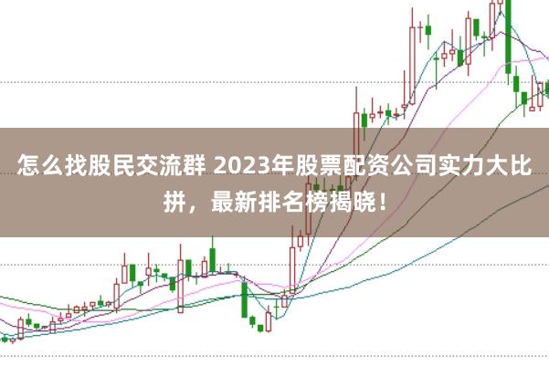 怎么找股民交流群 2023年股票配资公司实力大比拼，最新排名榜揭晓！