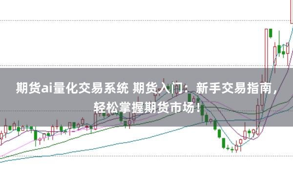 期货ai量化交易系统 期货入门：新手交易指南，轻松掌握期货市场！