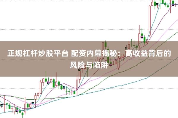 正规杠杆炒股平台 配资内幕揭秘：高收益背后的风险与陷阱