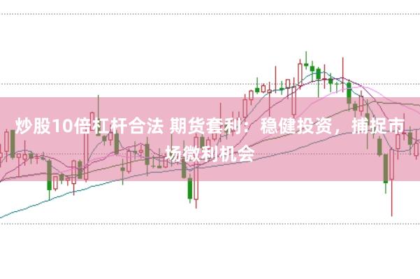 炒股10倍杠杆合法 期货套利：稳健投资，捕捉市场微利机会