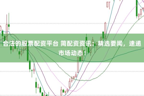 合法的股票配资平台 简配资资讯：精选要闻，速递市场动态！