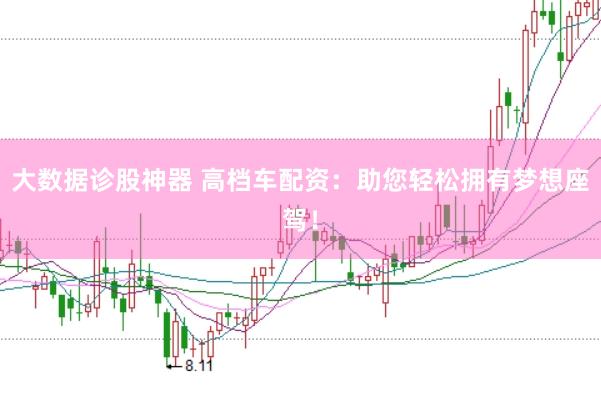 大数据诊股神器 高档车配资：助您轻松拥有梦想座驾！