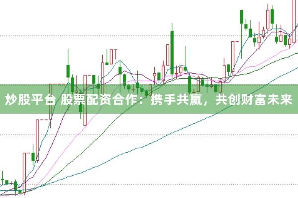 炒股平台 股票配资合作：携手共赢，共创财富未来