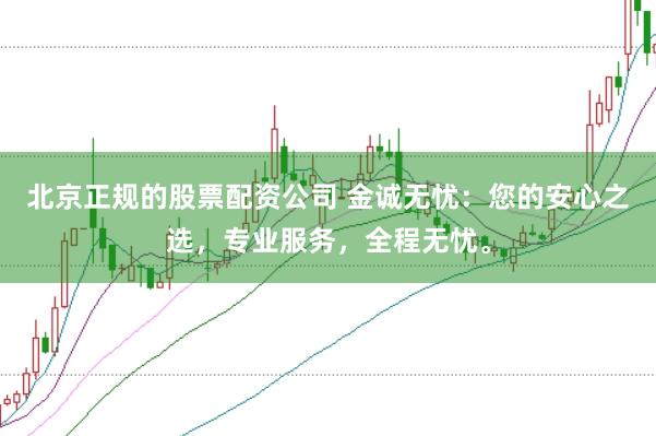 北京正规的股票配资公司 金诚无忧：您的安心之选，专业服务，全程无忧。