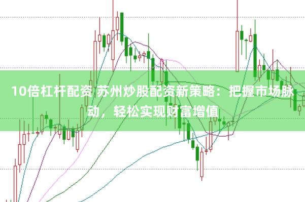 10倍杠杆配资 苏州炒股配资新策略：把握市场脉动，轻松实现财富增值