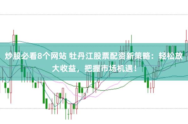 炒股必看8个网站 牡丹江股票配资新策略：轻松放大收益，把握市场机遇！