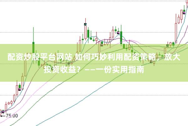 配资炒股平台网站 如何巧妙利用配资策略，放大投资收益？——一份实用指南