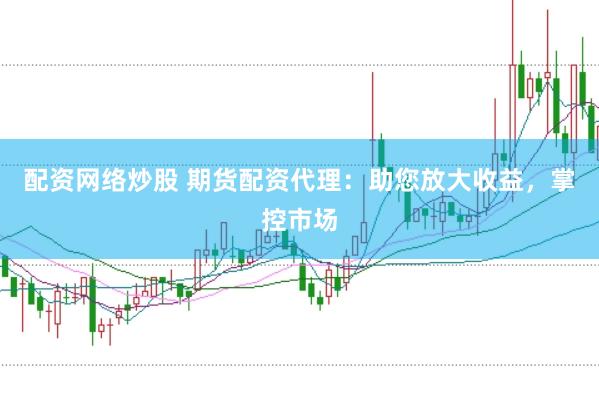 配资网络炒股 期货配资代理：助您放大收益，掌控市场