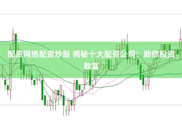 配资网络配资炒股 揭秘十大配资公司：助你投资致富