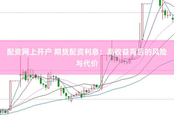 配资网上开户 期货配资利息：高收益背后的风险与代价