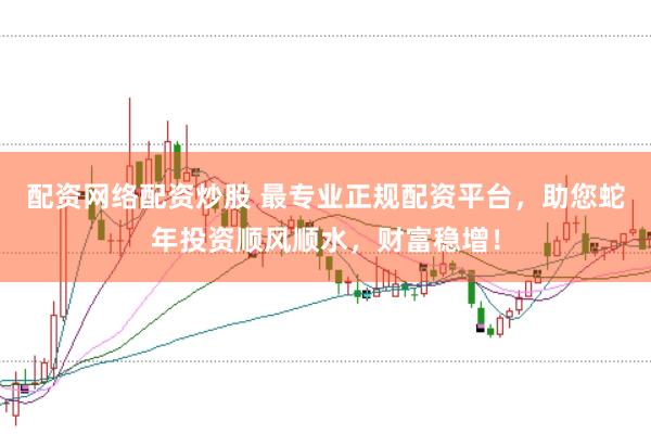 配资网络配资炒股 最专业正规配资平台，助您蛇年投资顺风顺水，财富稳增！