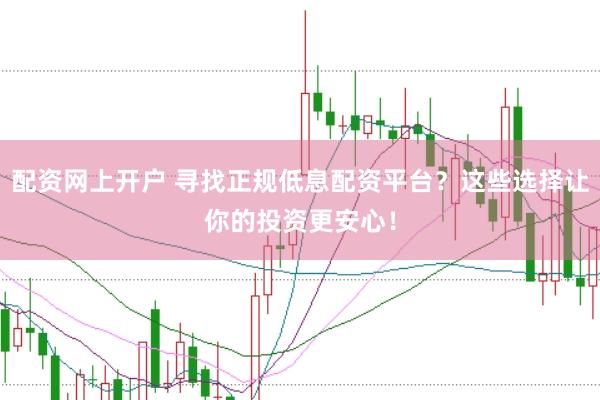 配资网上开户 寻找正规低息配资平台？这些选择让你的投资更安心！