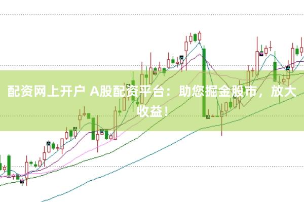 配资网上开户 A股配资平台：助您掘金股市，放大收益！