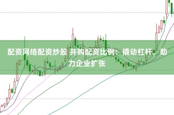 配资网络配资炒股 并购配资比例：撬动杠杆，助力企业扩张