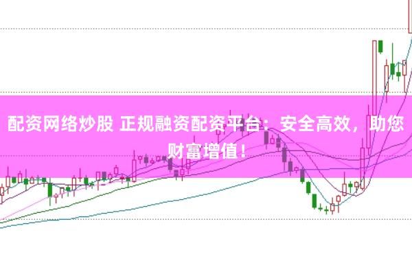 配资网络炒股 正规融资配资平台：安全高效，助您财富增值！