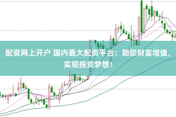 配资网上开户 国内最大配资平台：助您财富增值，实现投资梦想！