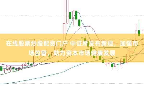 在线股票炒股配资门户 中证所发布新规，加强市场监管，助力资本市场健康发展