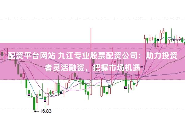配资平台网站 九江专业股票配资公司：助力投资者灵活融资，把握市场机遇