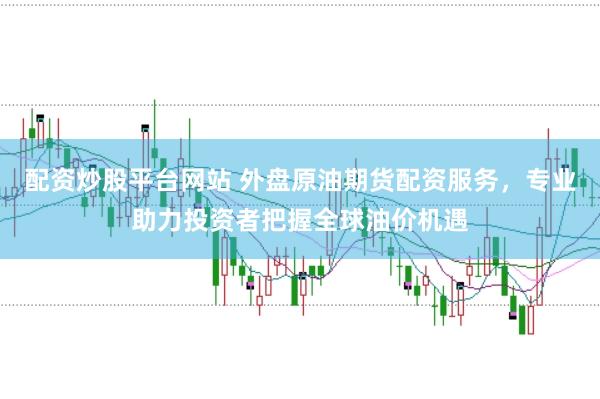 配资炒股平台网站 外盘原油期货配资服务，专业助力投资者把握全球油价机遇