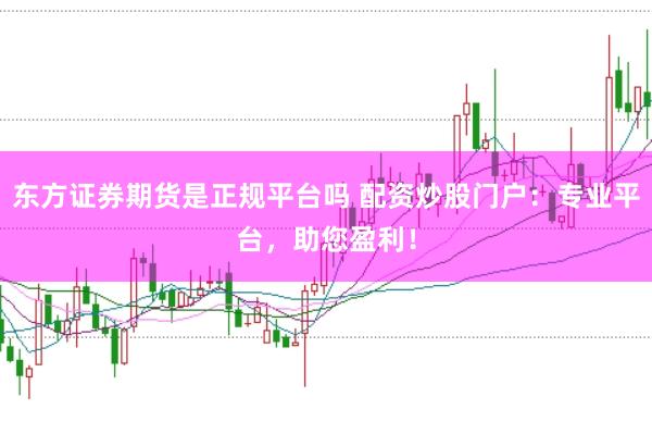 东方证券期货是正规平台吗 配资炒股门户：专业平台，助您盈利！